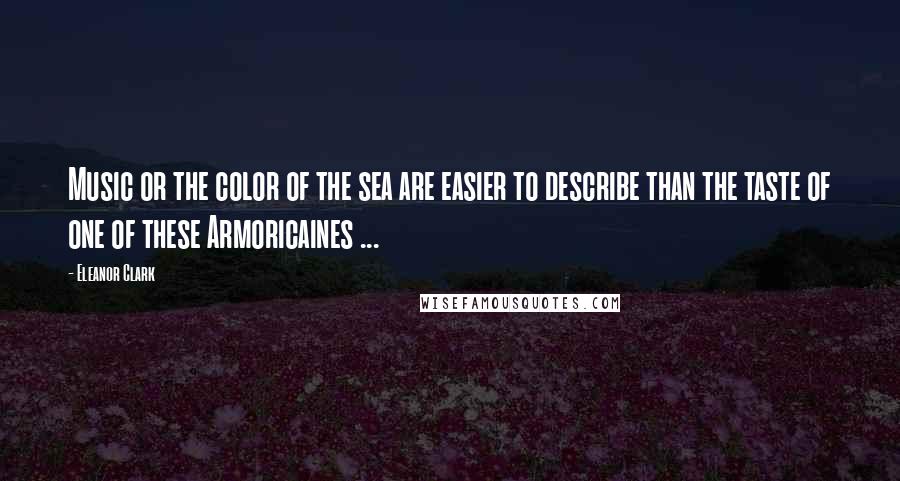 Eleanor Clark Quotes: Music or the color of the sea are easier to describe than the taste of one of these Armoricaines ...