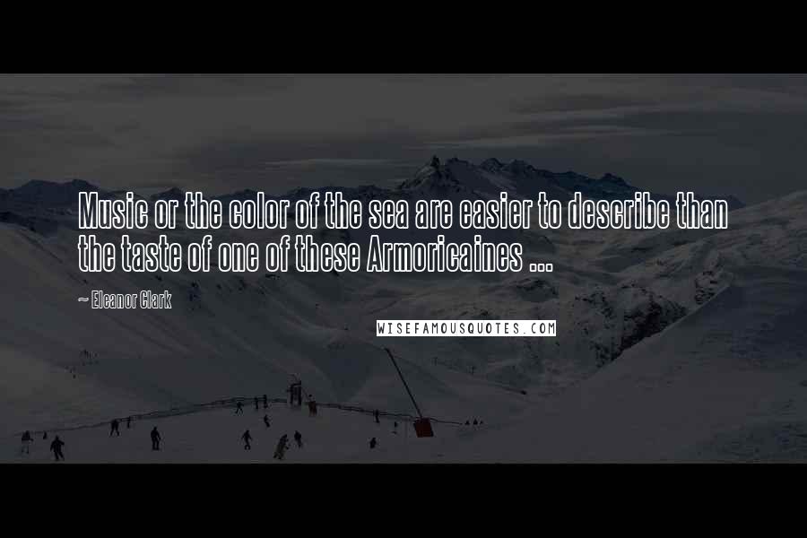 Eleanor Clark Quotes: Music or the color of the sea are easier to describe than the taste of one of these Armoricaines ...