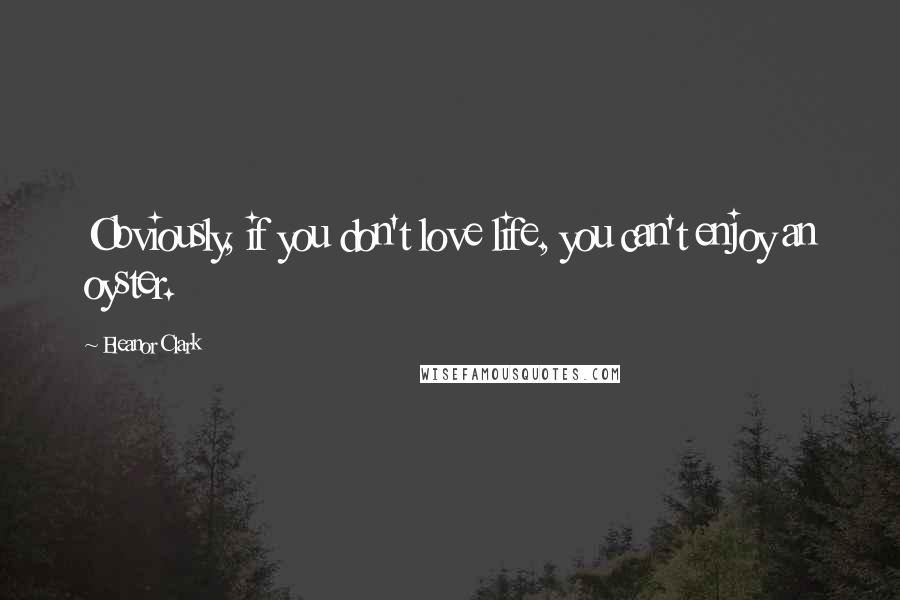 Eleanor Clark Quotes: Obviously, if you don't love life, you can't enjoy an oyster.