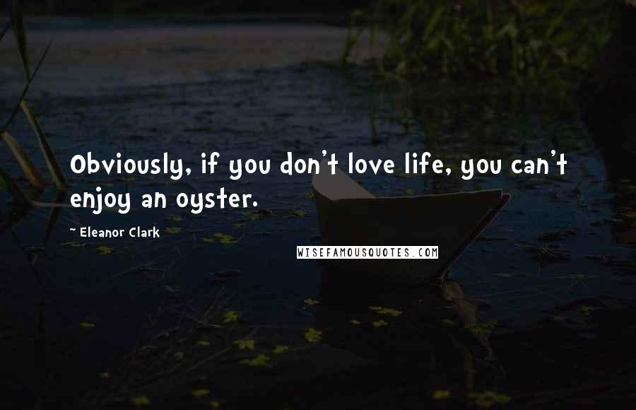 Eleanor Clark Quotes: Obviously, if you don't love life, you can't enjoy an oyster.