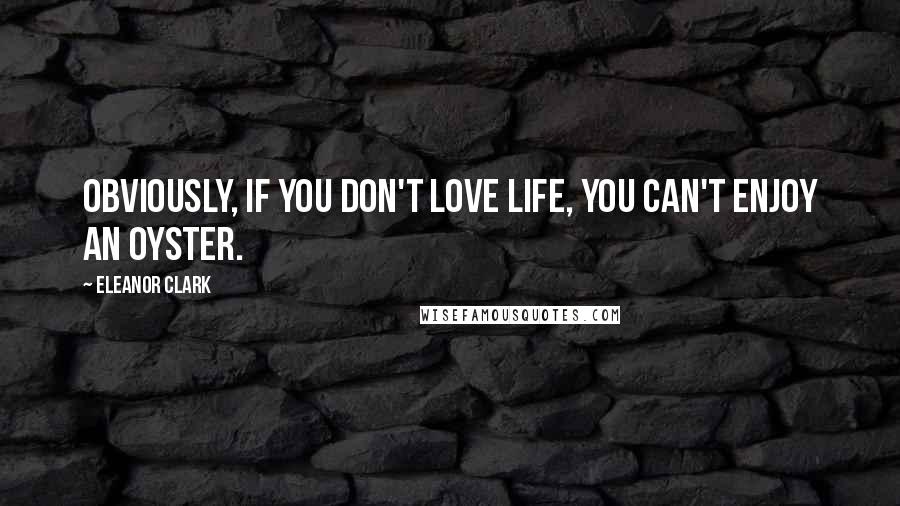 Eleanor Clark Quotes: Obviously, if you don't love life, you can't enjoy an oyster.