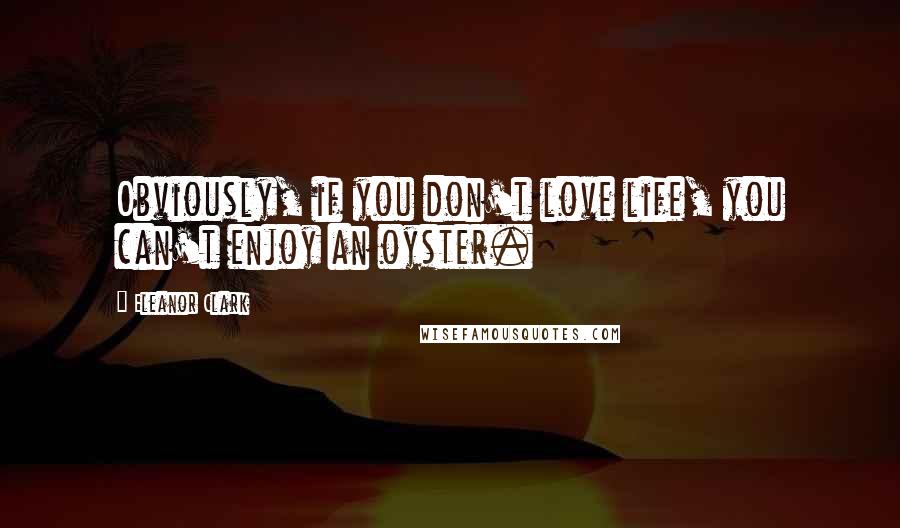 Eleanor Clark Quotes: Obviously, if you don't love life, you can't enjoy an oyster.