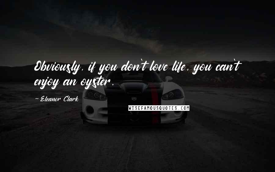 Eleanor Clark Quotes: Obviously, if you don't love life, you can't enjoy an oyster.