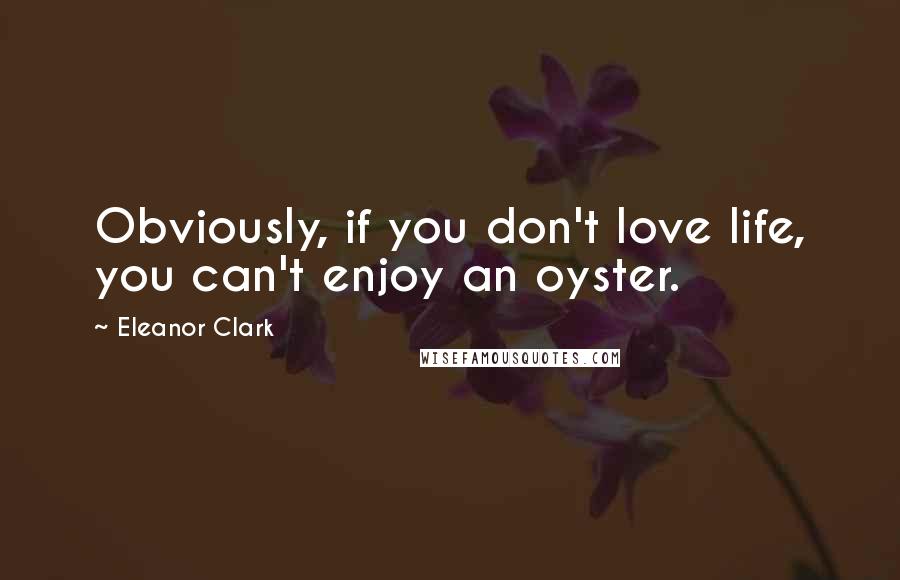 Eleanor Clark Quotes: Obviously, if you don't love life, you can't enjoy an oyster.