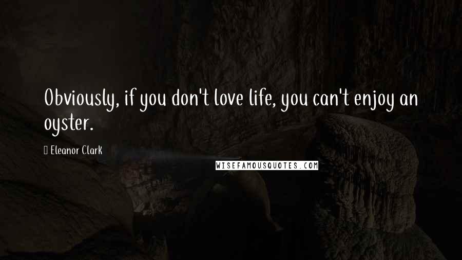 Eleanor Clark Quotes: Obviously, if you don't love life, you can't enjoy an oyster.