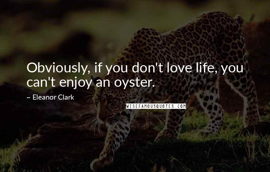 Eleanor Clark Quotes: Obviously, if you don't love life, you can't enjoy an oyster.