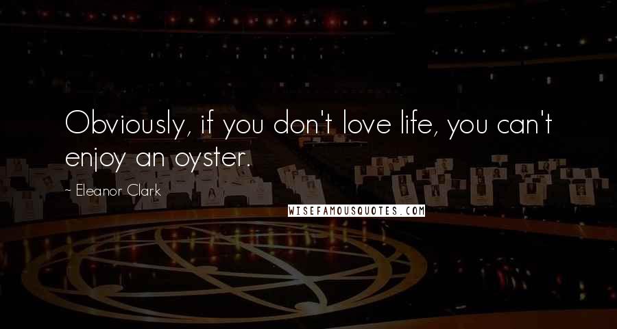 Eleanor Clark Quotes: Obviously, if you don't love life, you can't enjoy an oyster.