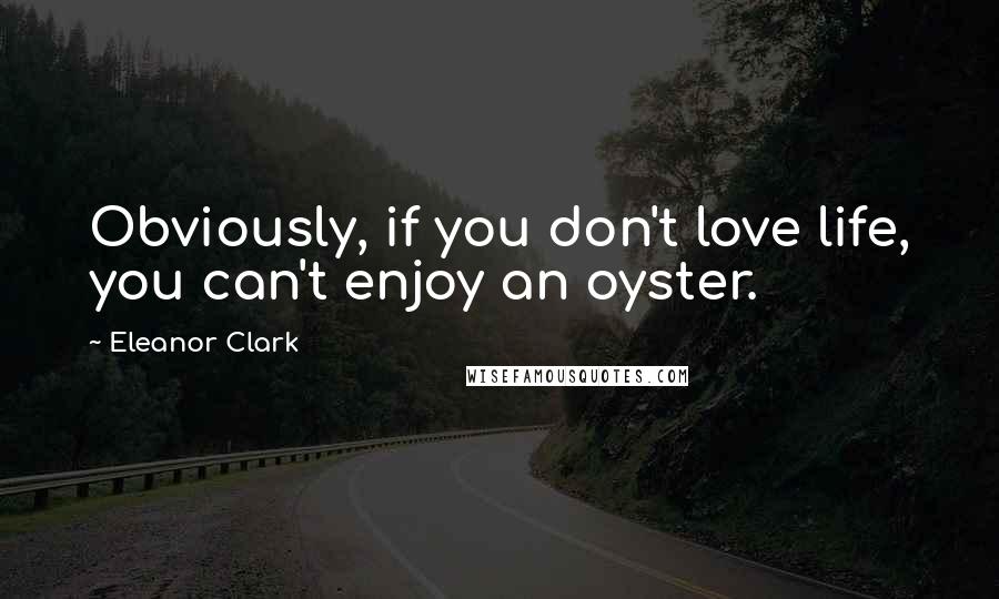 Eleanor Clark Quotes: Obviously, if you don't love life, you can't enjoy an oyster.