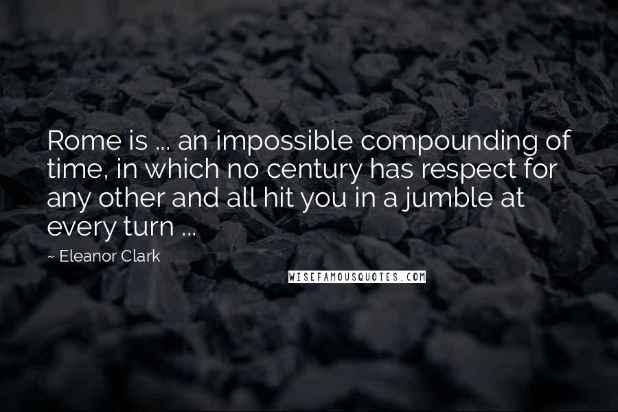 Eleanor Clark Quotes: Rome is ... an impossible compounding of time, in which no century has respect for any other and all hit you in a jumble at every turn ...