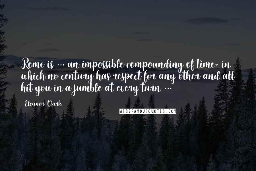 Eleanor Clark Quotes: Rome is ... an impossible compounding of time, in which no century has respect for any other and all hit you in a jumble at every turn ...