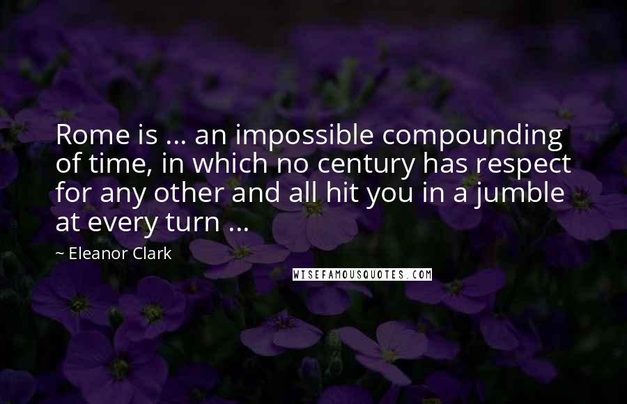 Eleanor Clark Quotes: Rome is ... an impossible compounding of time, in which no century has respect for any other and all hit you in a jumble at every turn ...