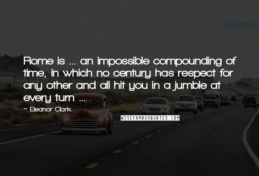 Eleanor Clark Quotes: Rome is ... an impossible compounding of time, in which no century has respect for any other and all hit you in a jumble at every turn ...