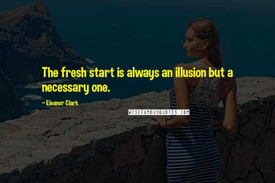 Eleanor Clark Quotes: The fresh start is always an illusion but a necessary one.