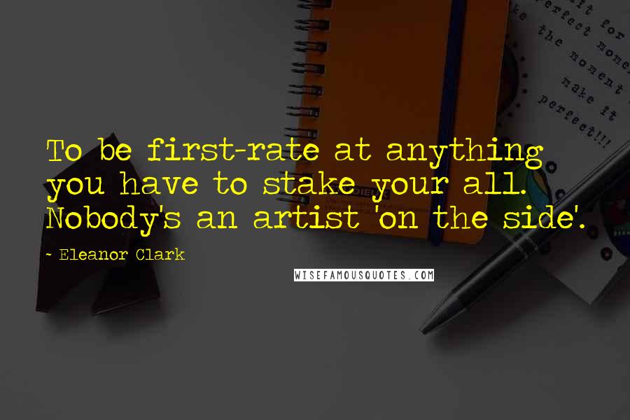 Eleanor Clark Quotes: To be first-rate at anything you have to stake your all. Nobody's an artist 'on the side'.