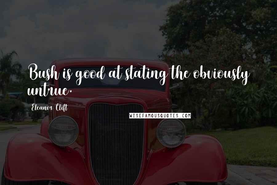 Eleanor Clift Quotes: Bush is good at stating the obviously untrue.