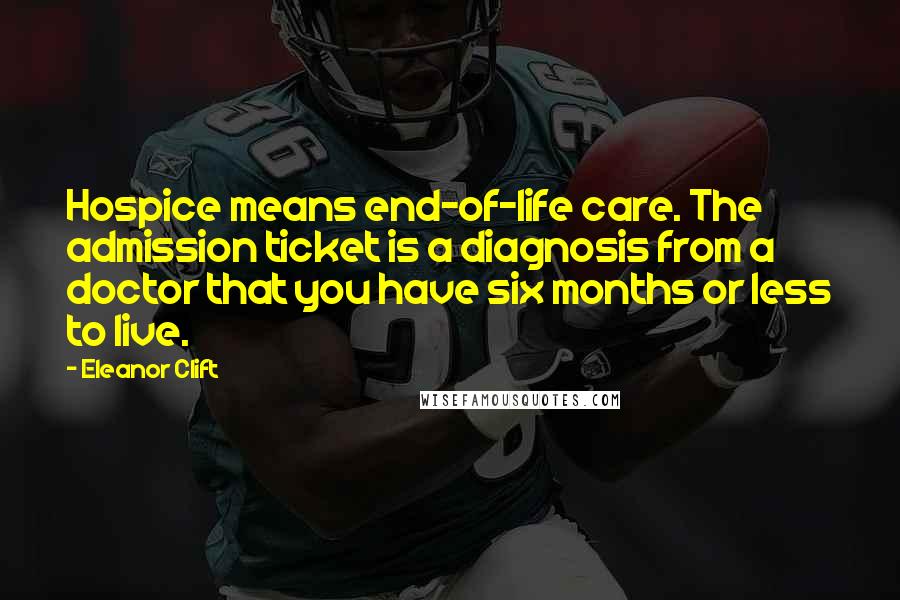 Eleanor Clift Quotes: Hospice means end-of-life care. The admission ticket is a diagnosis from a doctor that you have six months or less to live.