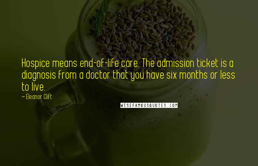 Eleanor Clift Quotes: Hospice means end-of-life care. The admission ticket is a diagnosis from a doctor that you have six months or less to live.