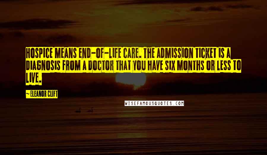 Eleanor Clift Quotes: Hospice means end-of-life care. The admission ticket is a diagnosis from a doctor that you have six months or less to live.