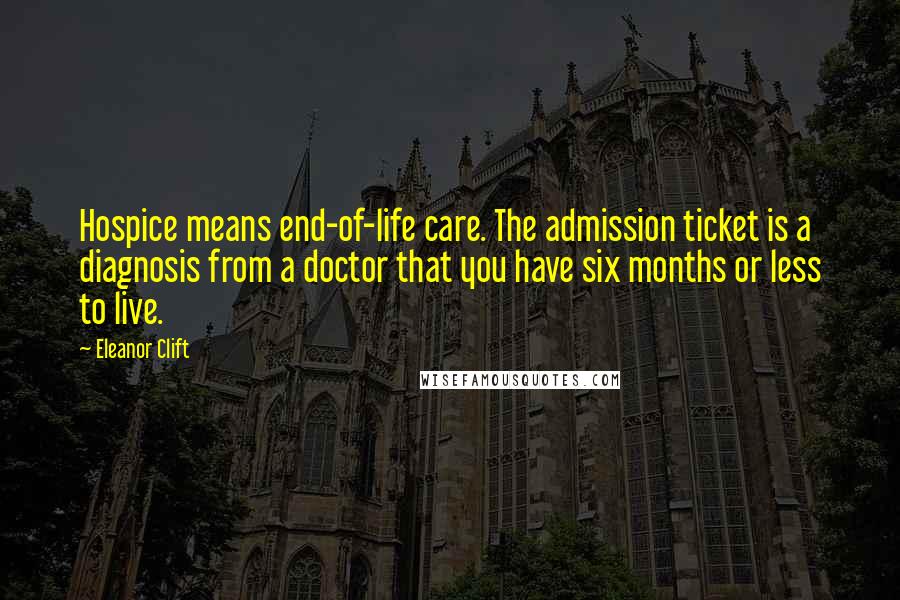 Eleanor Clift Quotes: Hospice means end-of-life care. The admission ticket is a diagnosis from a doctor that you have six months or less to live.