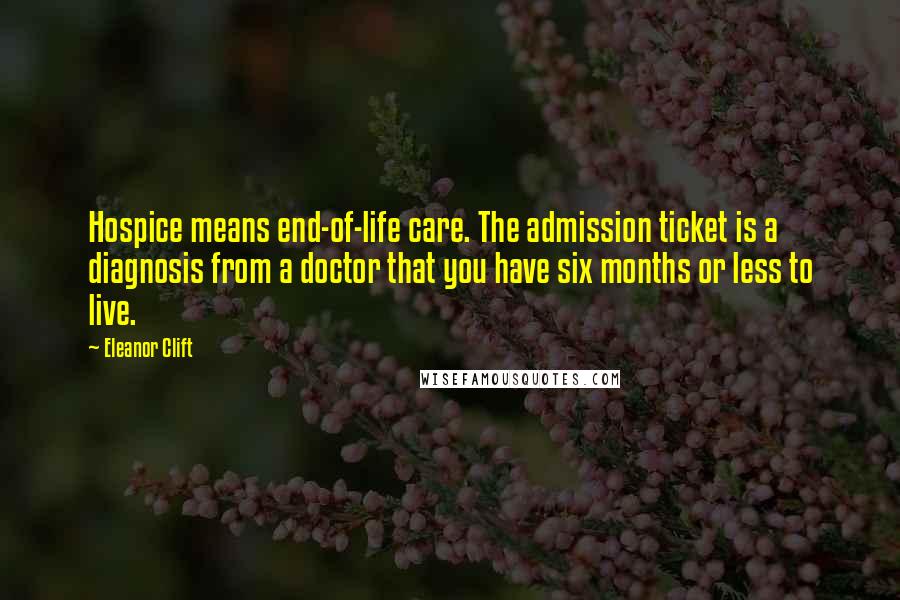 Eleanor Clift Quotes: Hospice means end-of-life care. The admission ticket is a diagnosis from a doctor that you have six months or less to live.