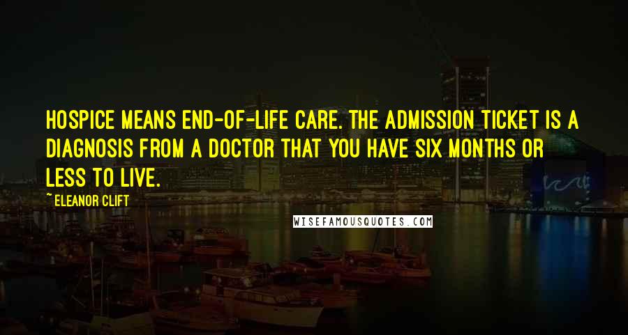 Eleanor Clift Quotes: Hospice means end-of-life care. The admission ticket is a diagnosis from a doctor that you have six months or less to live.