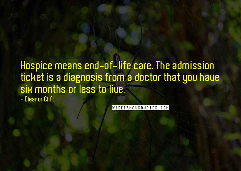 Eleanor Clift Quotes: Hospice means end-of-life care. The admission ticket is a diagnosis from a doctor that you have six months or less to live.