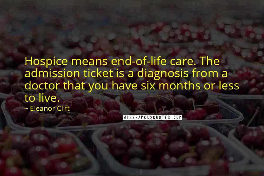 Eleanor Clift Quotes: Hospice means end-of-life care. The admission ticket is a diagnosis from a doctor that you have six months or less to live.