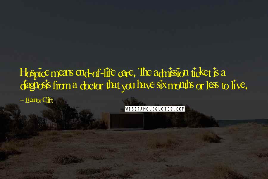 Eleanor Clift Quotes: Hospice means end-of-life care. The admission ticket is a diagnosis from a doctor that you have six months or less to live.