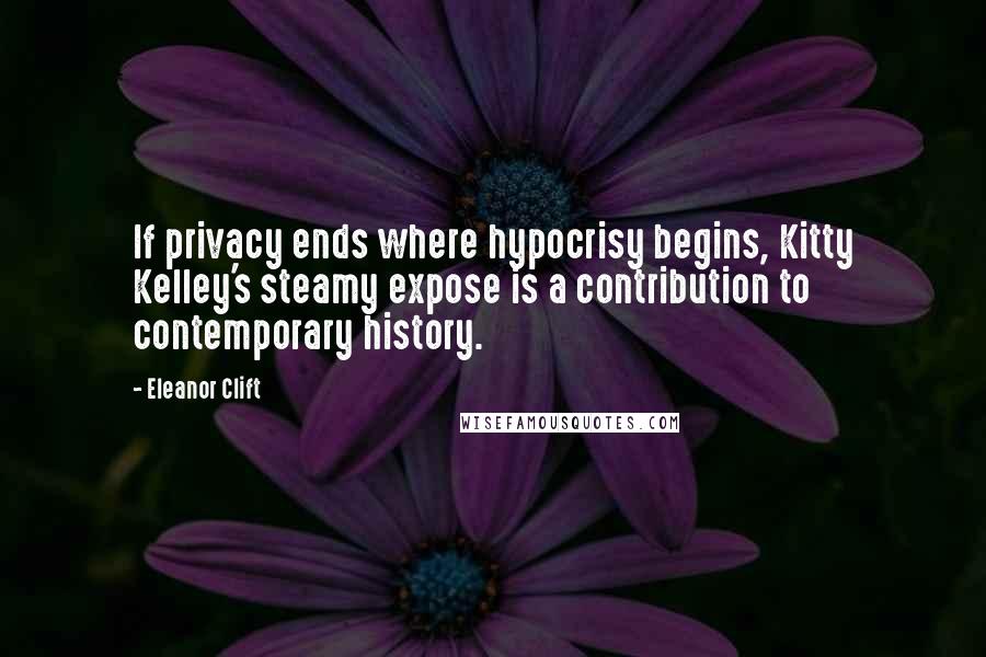 Eleanor Clift Quotes: If privacy ends where hypocrisy begins, Kitty Kelley's steamy expose is a contribution to contemporary history.