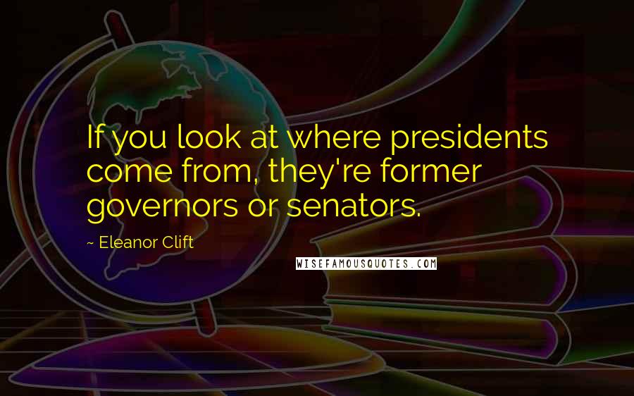 Eleanor Clift Quotes: If you look at where presidents come from, they're former governors or senators.