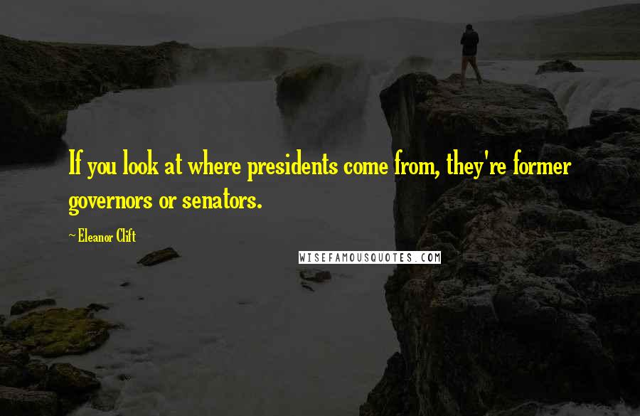 Eleanor Clift Quotes: If you look at where presidents come from, they're former governors or senators.