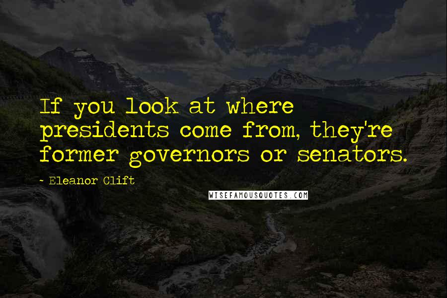 Eleanor Clift Quotes: If you look at where presidents come from, they're former governors or senators.