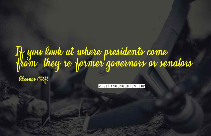 Eleanor Clift Quotes: If you look at where presidents come from, they're former governors or senators.