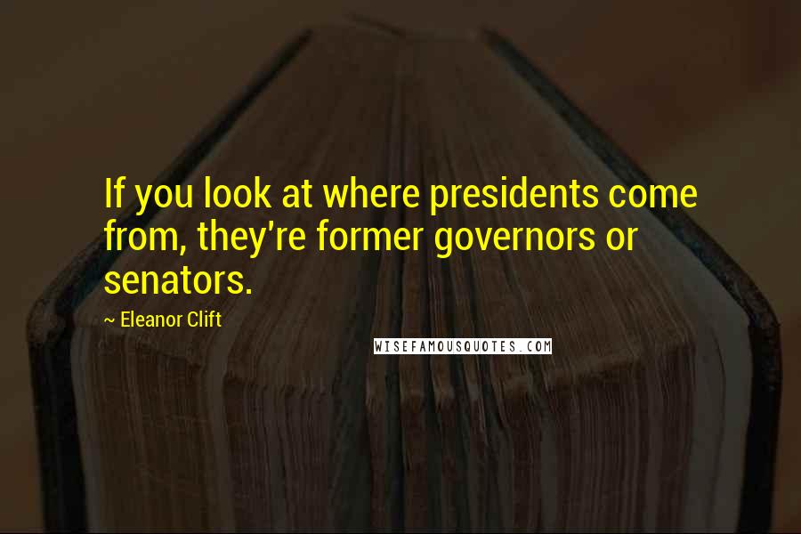 Eleanor Clift Quotes: If you look at where presidents come from, they're former governors or senators.
