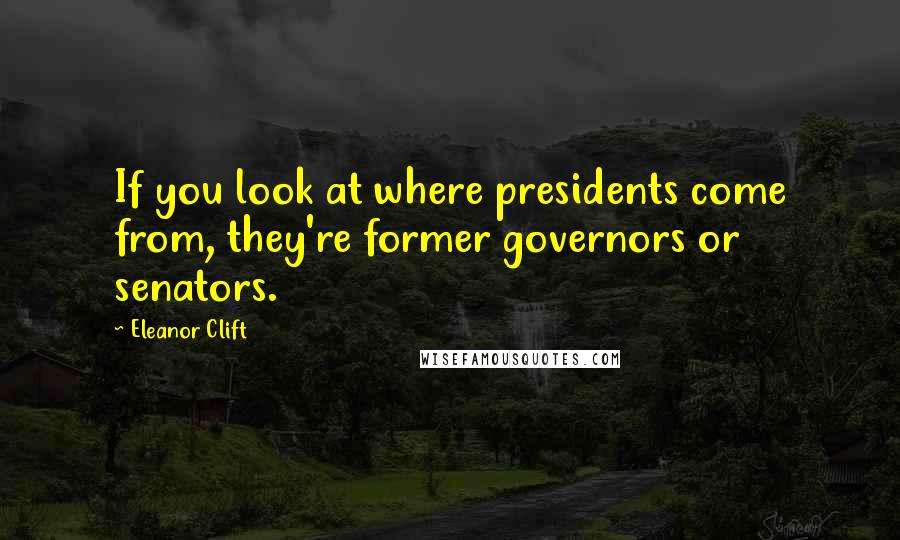Eleanor Clift Quotes: If you look at where presidents come from, they're former governors or senators.