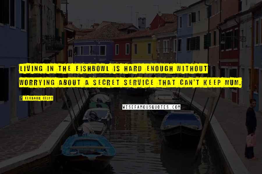 Eleanor Clift Quotes: Living in the fishbowl is hard enough without worrying about a Secret Service that can't keep mum.