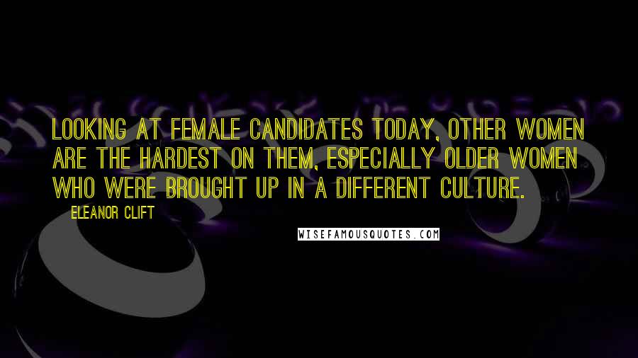 Eleanor Clift Quotes: Looking at female candidates today, other women are the hardest on them, especially older women who were brought up in a different culture.