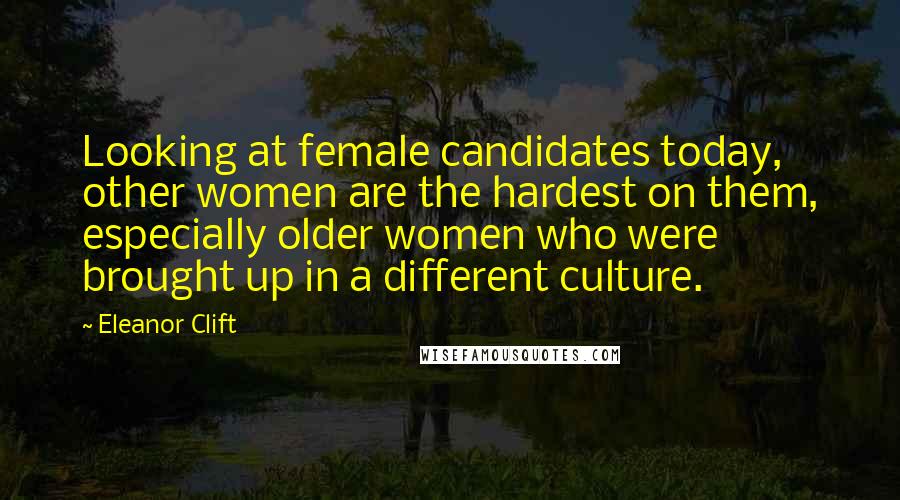 Eleanor Clift Quotes: Looking at female candidates today, other women are the hardest on them, especially older women who were brought up in a different culture.