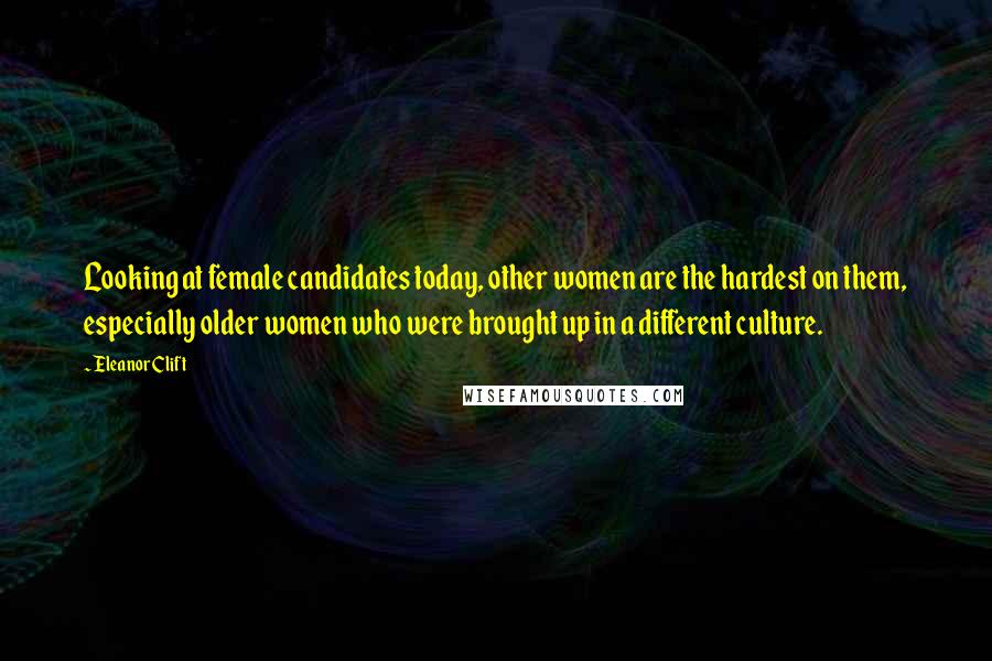 Eleanor Clift Quotes: Looking at female candidates today, other women are the hardest on them, especially older women who were brought up in a different culture.