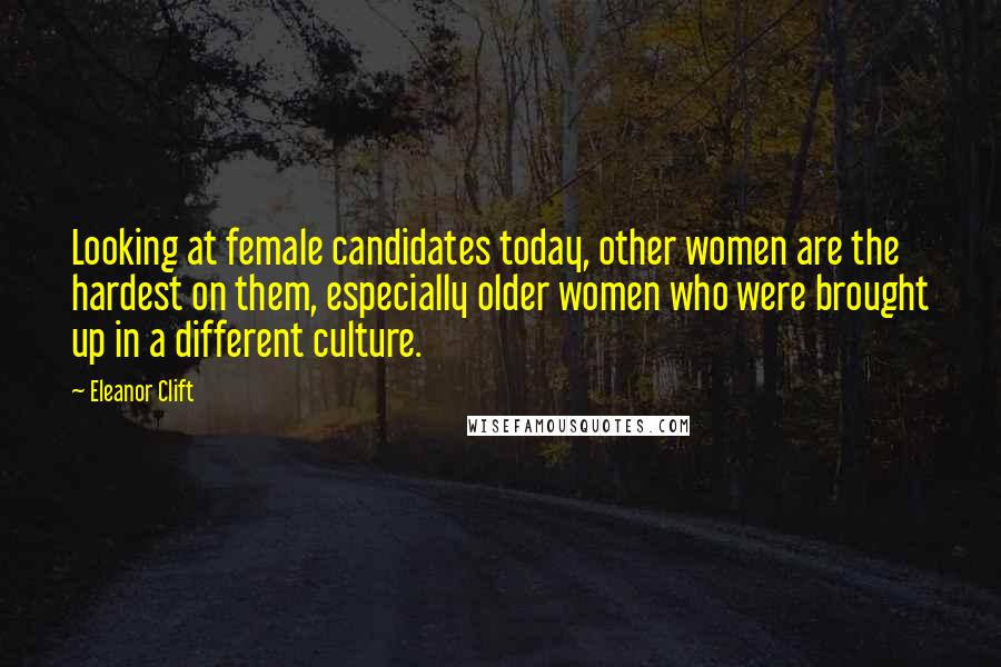 Eleanor Clift Quotes: Looking at female candidates today, other women are the hardest on them, especially older women who were brought up in a different culture.