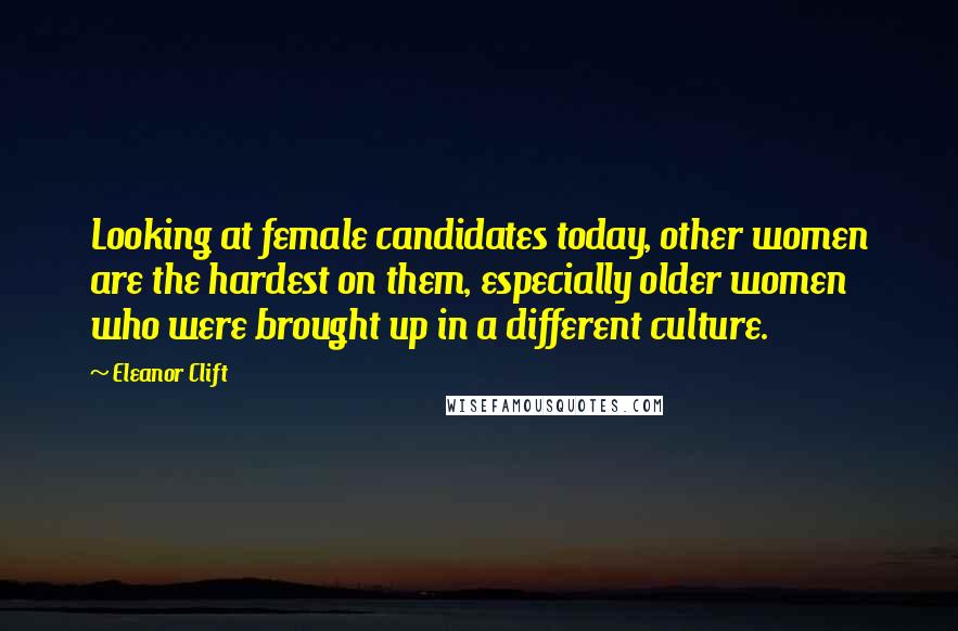 Eleanor Clift Quotes: Looking at female candidates today, other women are the hardest on them, especially older women who were brought up in a different culture.