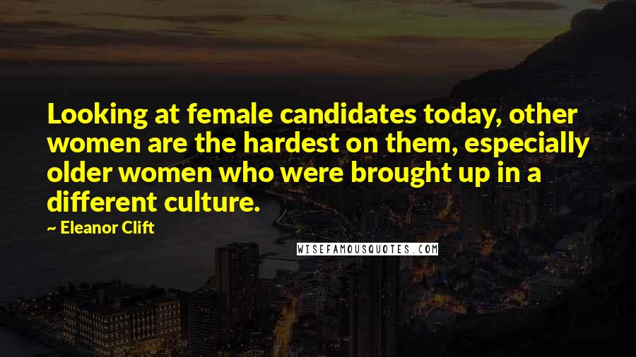 Eleanor Clift Quotes: Looking at female candidates today, other women are the hardest on them, especially older women who were brought up in a different culture.