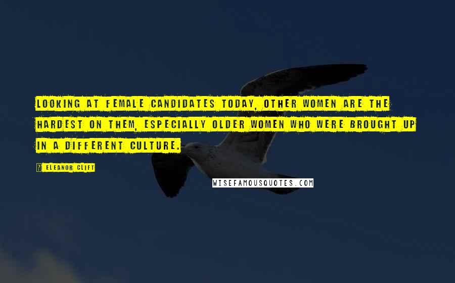 Eleanor Clift Quotes: Looking at female candidates today, other women are the hardest on them, especially older women who were brought up in a different culture.