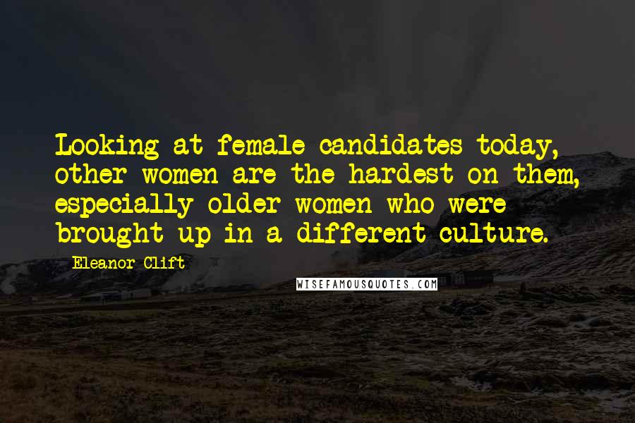 Eleanor Clift Quotes: Looking at female candidates today, other women are the hardest on them, especially older women who were brought up in a different culture.