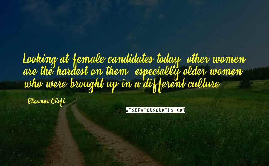 Eleanor Clift Quotes: Looking at female candidates today, other women are the hardest on them, especially older women who were brought up in a different culture.