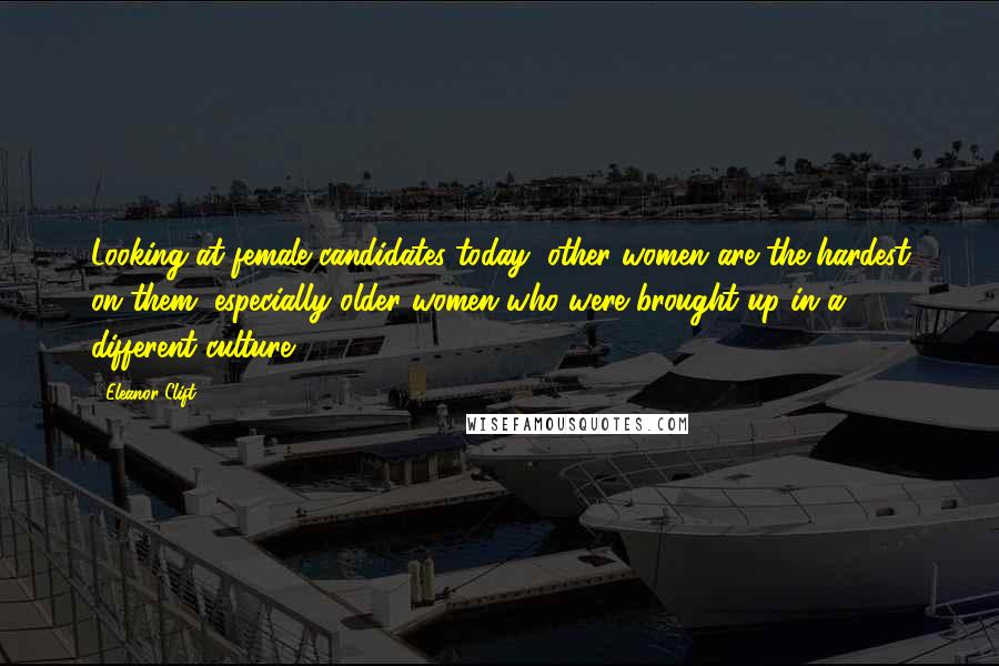 Eleanor Clift Quotes: Looking at female candidates today, other women are the hardest on them, especially older women who were brought up in a different culture.