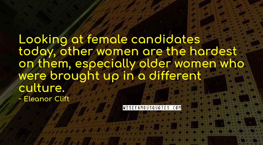 Eleanor Clift Quotes: Looking at female candidates today, other women are the hardest on them, especially older women who were brought up in a different culture.