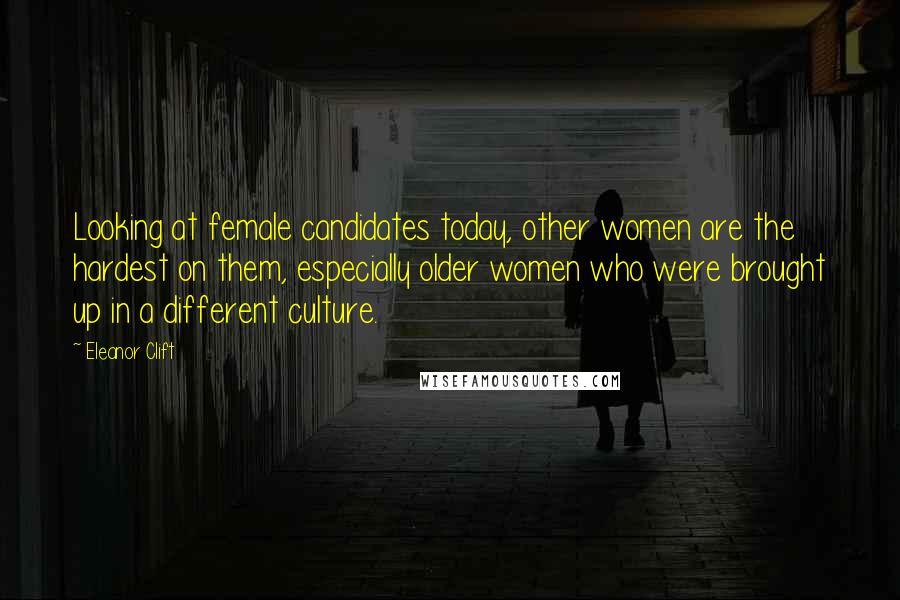 Eleanor Clift Quotes: Looking at female candidates today, other women are the hardest on them, especially older women who were brought up in a different culture.