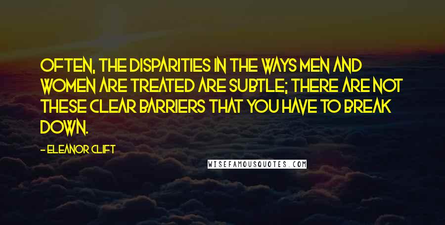 Eleanor Clift Quotes: Often, the disparities in the ways men and women are treated are subtle; there are not these clear barriers that you have to break down.