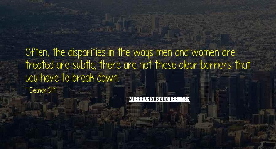 Eleanor Clift Quotes: Often, the disparities in the ways men and women are treated are subtle; there are not these clear barriers that you have to break down.